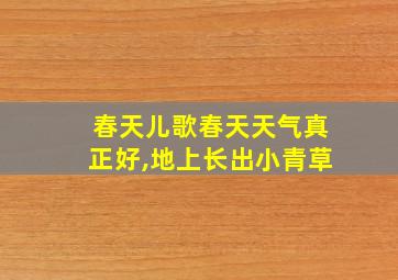 春天儿歌春天天气真正好,地上长出小青草