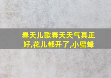 春天儿歌春天天气真正好,花儿都开了,小蜜蜂