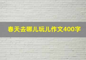 春天去哪儿玩儿作文400字