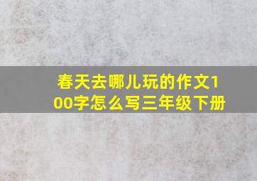 春天去哪儿玩的作文100字怎么写三年级下册