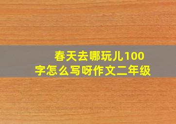 春天去哪玩儿100字怎么写呀作文二年级