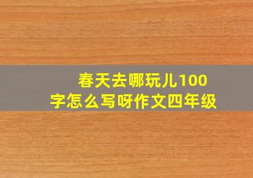 春天去哪玩儿100字怎么写呀作文四年级