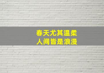 春天尤其温柔 人间皆是浪漫