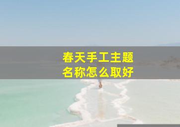 春天手工主题名称怎么取好