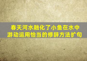 春天河水融化了小鱼在水中游动运用恰当的修辞方法扩句