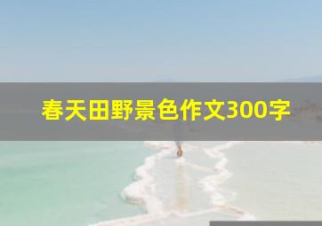 春天田野景色作文300字