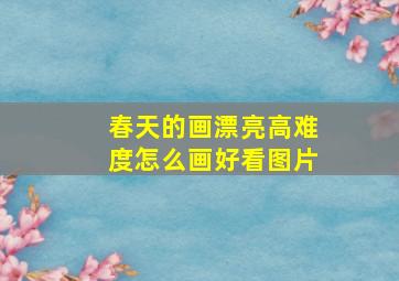 春天的画漂亮高难度怎么画好看图片