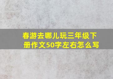 春游去哪儿玩三年级下册作文50字左右怎么写