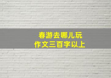 春游去哪儿玩作文三百字以上