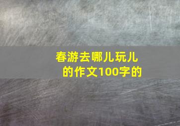 春游去哪儿玩儿的作文100字的