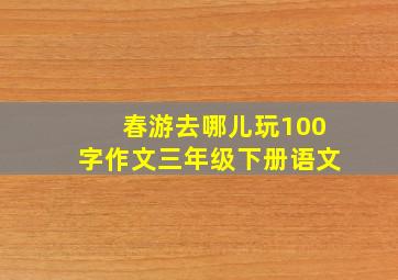 春游去哪儿玩100字作文三年级下册语文