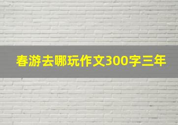 春游去哪玩作文300字三年