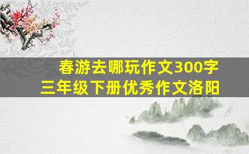 春游去哪玩作文300字三年级下册优秀作文洛阳