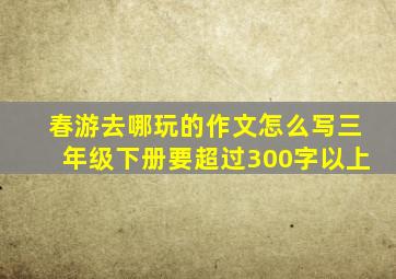 春游去哪玩的作文怎么写三年级下册要超过300字以上