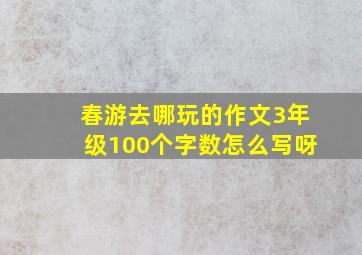 春游去哪玩的作文3年级100个字数怎么写呀