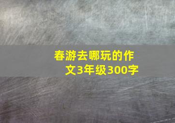 春游去哪玩的作文3年级300字