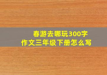 春游去哪玩300字作文三年级下册怎么写