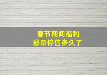 春节期间福利彩票停售多久了