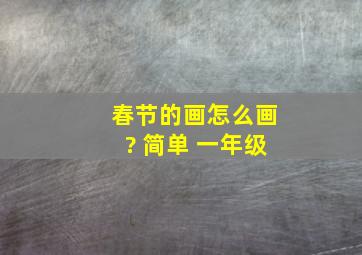 春节的画怎么画? 简单 一年级