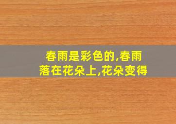 春雨是彩色的,春雨落在花朵上,花朵变得