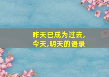 昨天已成为过去,今天,明天的语录