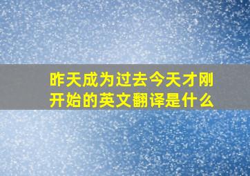 昨天成为过去今天才刚开始的英文翻译是什么