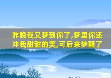 昨晚我又梦到你了,梦里你还冲我甜甜的笑,可后来梦醒了