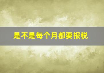 是不是每个月都要报税