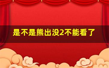 是不是熊出没2不能看了