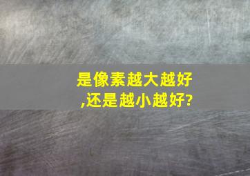 是像素越大越好,还是越小越好?