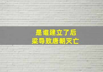 是谁建立了后梁导致唐朝灭亡