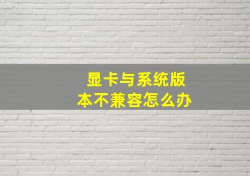 显卡与系统版本不兼容怎么办