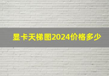 显卡天梯图2024价格多少