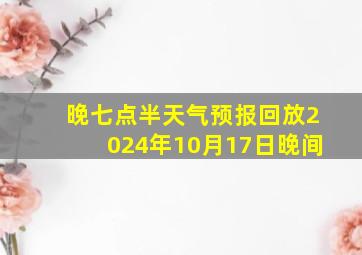 晚七点半天气预报回放2024年10月17日晚间