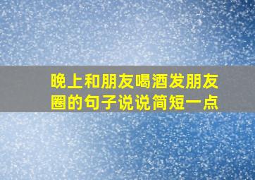 晚上和朋友喝酒发朋友圈的句子说说简短一点