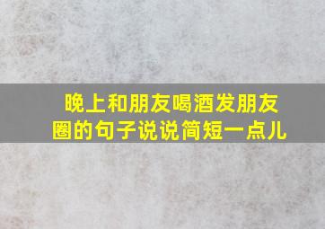 晚上和朋友喝酒发朋友圈的句子说说简短一点儿