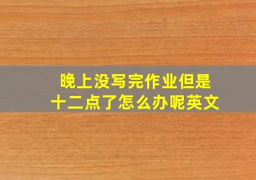 晚上没写完作业但是十二点了怎么办呢英文