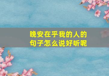 晚安在乎我的人的句子怎么说好听呢