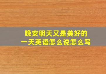 晚安明天又是美好的一天英语怎么说怎么写