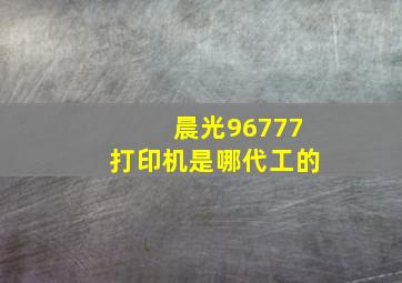 晨光96777打印机是哪代工的