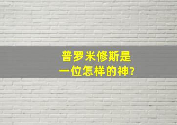 普罗米修斯是一位怎样的神?