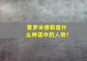 普罗米修斯是什么神话中的人物?