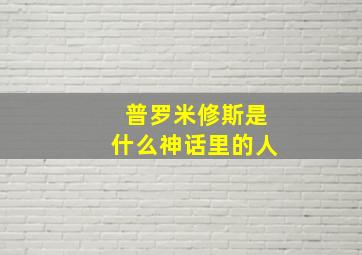 普罗米修斯是什么神话里的人