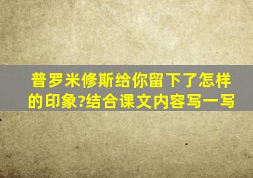 普罗米修斯给你留下了怎样的印象?结合课文内容写一写