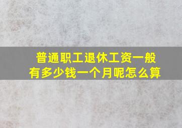 普通职工退休工资一般有多少钱一个月呢怎么算