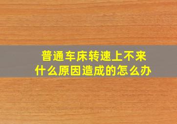 普通车床转速上不来什么原因造成的怎么办