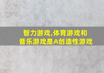 智力游戏,体育游戏和音乐游戏是A创造性游戏