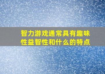 智力游戏通常具有趣味性益智性和什么的特点