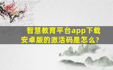 智慧教育平台app下载安卓版的激活码是怎么?