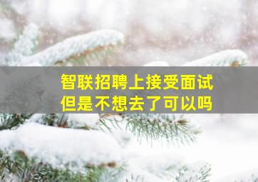 智联招聘上接受面试但是不想去了可以吗